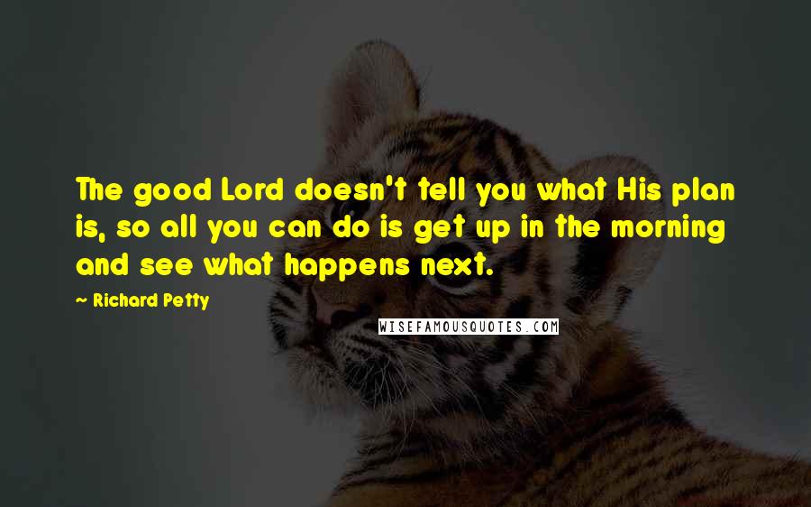 Richard Petty Quotes: The good Lord doesn't tell you what His plan is, so all you can do is get up in the morning and see what happens next.