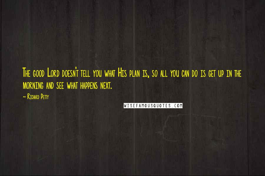 Richard Petty Quotes: The good Lord doesn't tell you what His plan is, so all you can do is get up in the morning and see what happens next.