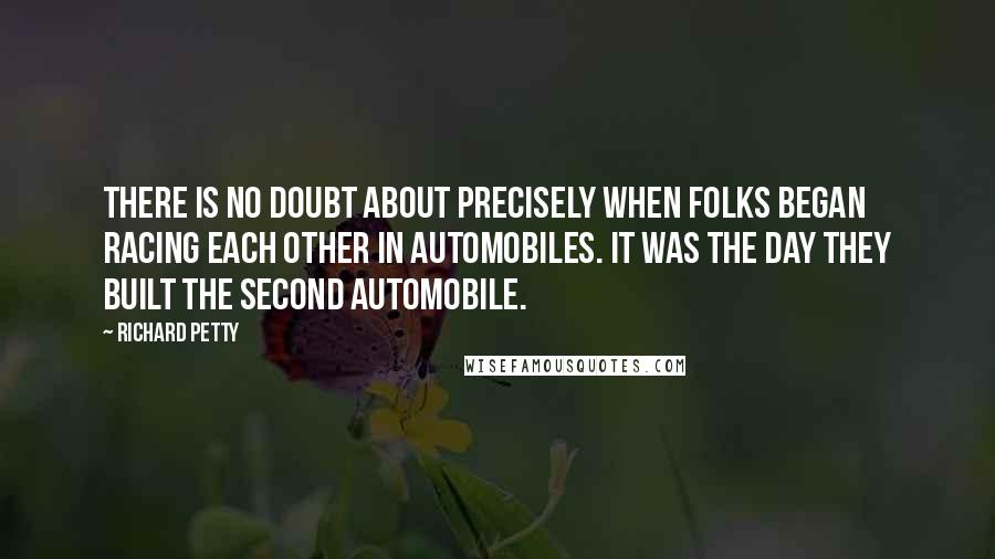 Richard Petty Quotes: There is no doubt about precisely when folks began racing each other in automobiles. It was the day they built the second automobile.