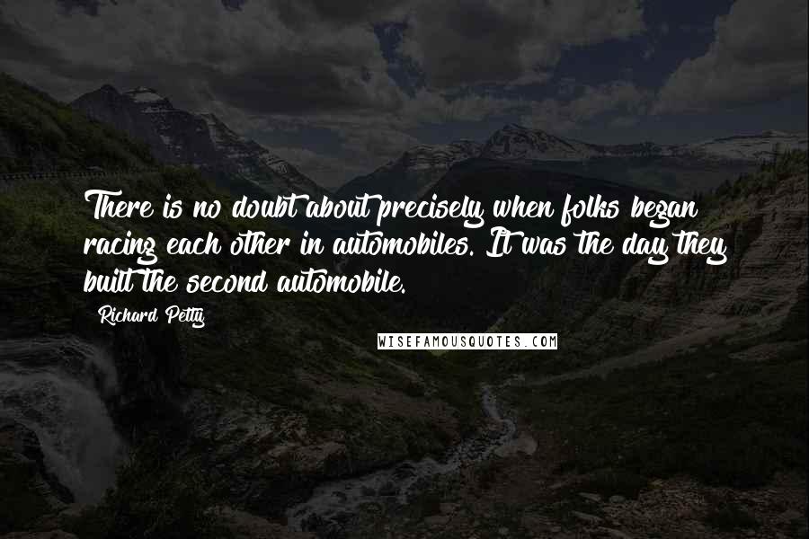 Richard Petty Quotes: There is no doubt about precisely when folks began racing each other in automobiles. It was the day they built the second automobile.