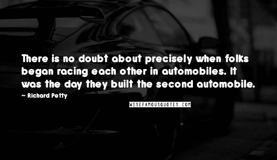 Richard Petty Quotes: There is no doubt about precisely when folks began racing each other in automobiles. It was the day they built the second automobile.