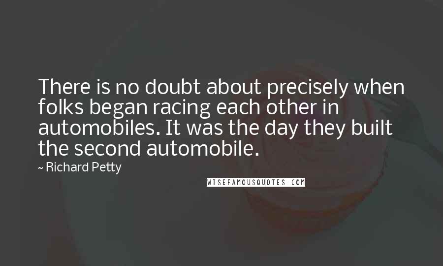 Richard Petty Quotes: There is no doubt about precisely when folks began racing each other in automobiles. It was the day they built the second automobile.