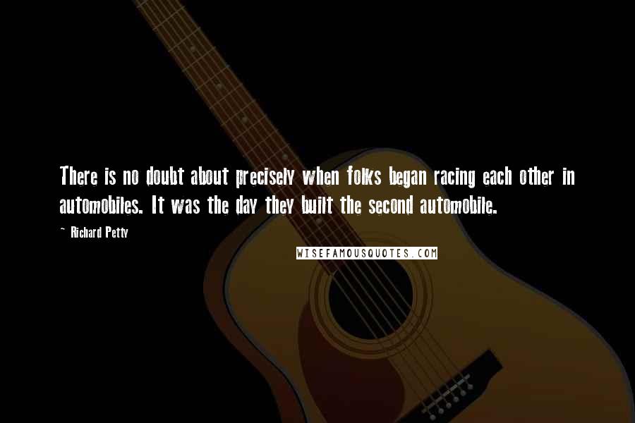 Richard Petty Quotes: There is no doubt about precisely when folks began racing each other in automobiles. It was the day they built the second automobile.