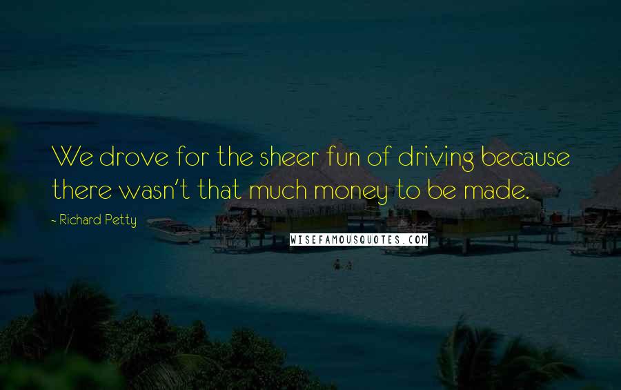 Richard Petty Quotes: We drove for the sheer fun of driving because there wasn't that much money to be made.