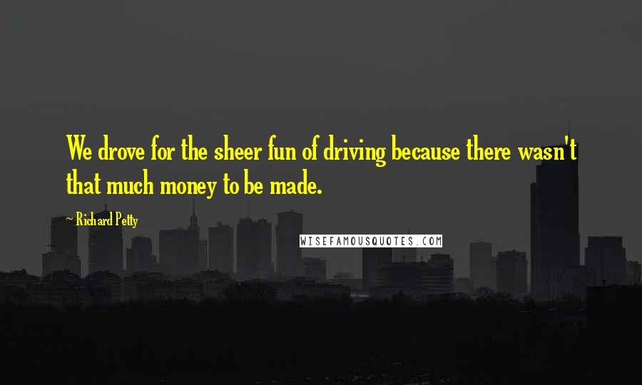 Richard Petty Quotes: We drove for the sheer fun of driving because there wasn't that much money to be made.