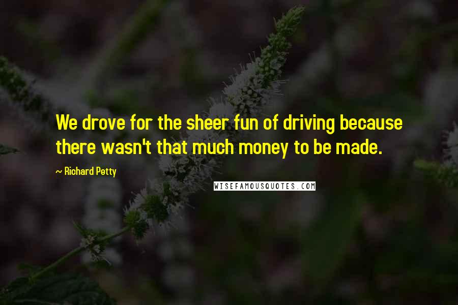 Richard Petty Quotes: We drove for the sheer fun of driving because there wasn't that much money to be made.
