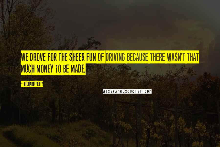 Richard Petty Quotes: We drove for the sheer fun of driving because there wasn't that much money to be made.