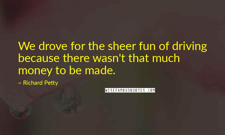 Richard Petty Quotes: We drove for the sheer fun of driving because there wasn't that much money to be made.
