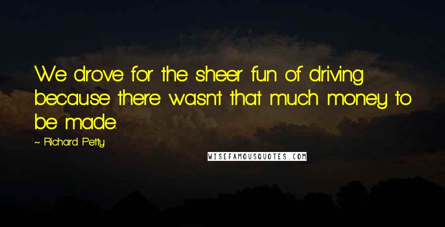 Richard Petty Quotes: We drove for the sheer fun of driving because there wasn't that much money to be made.
