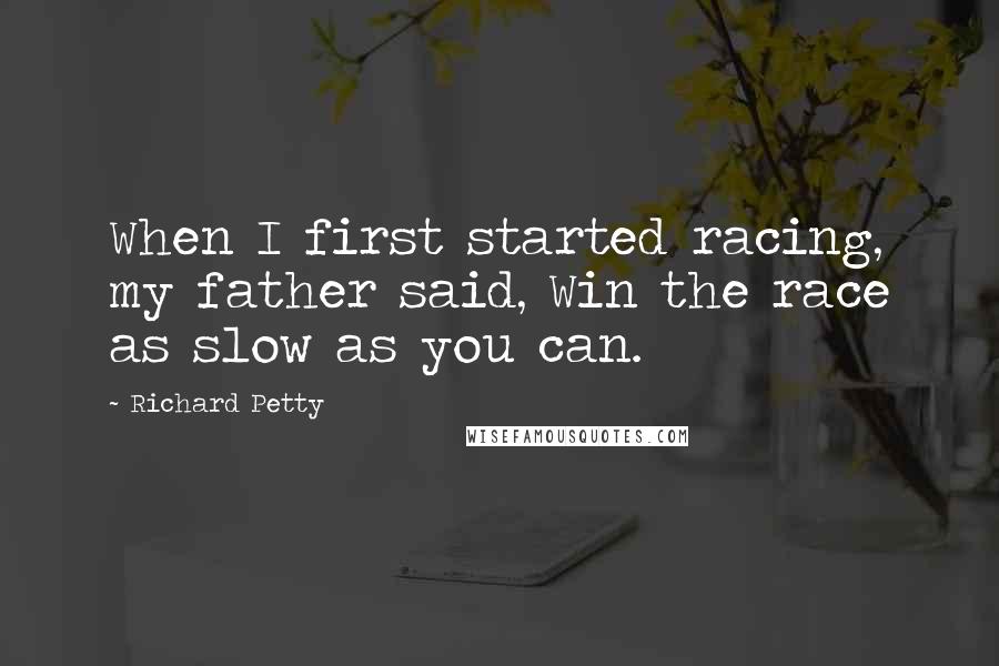 Richard Petty Quotes: When I first started racing, my father said, Win the race as slow as you can.