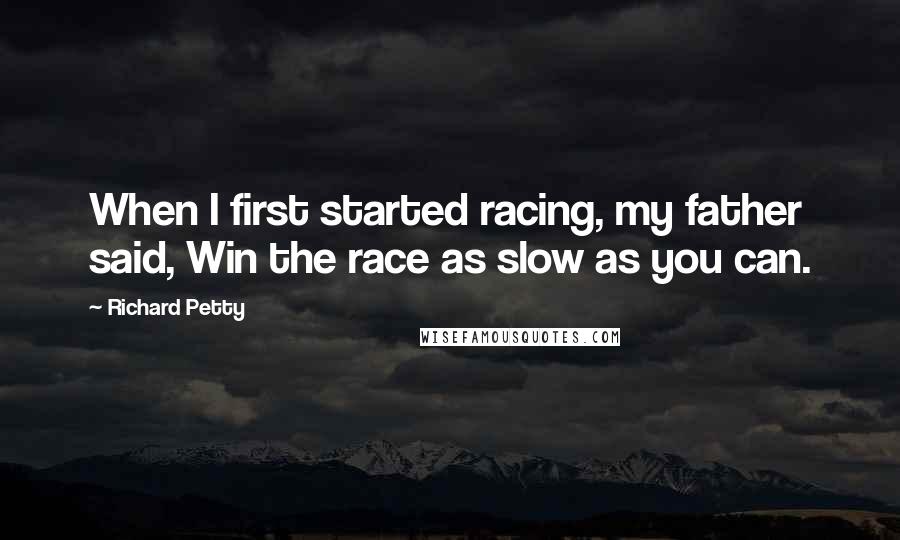 Richard Petty Quotes: When I first started racing, my father said, Win the race as slow as you can.