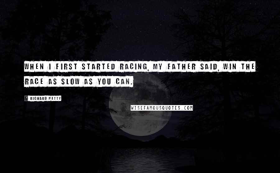 Richard Petty Quotes: When I first started racing, my father said, Win the race as slow as you can.