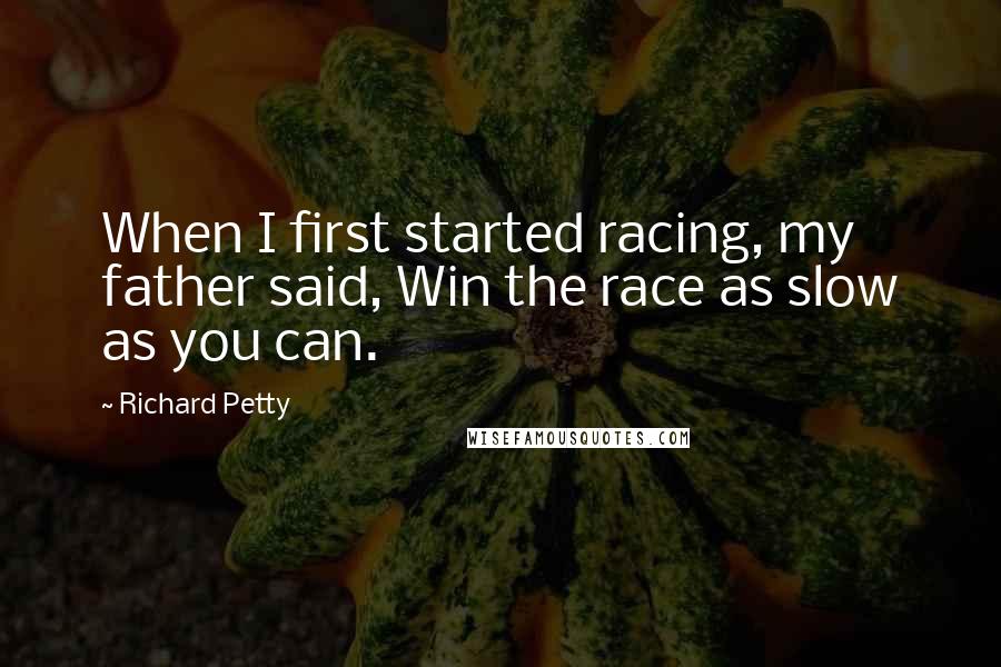 Richard Petty Quotes: When I first started racing, my father said, Win the race as slow as you can.