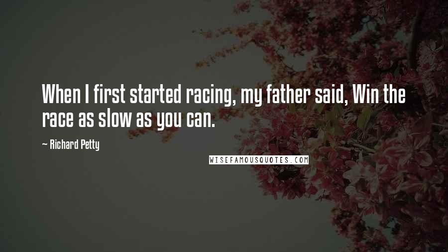 Richard Petty Quotes: When I first started racing, my father said, Win the race as slow as you can.