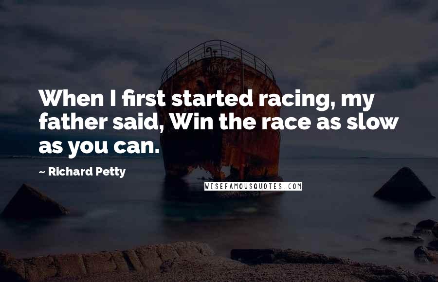 Richard Petty Quotes: When I first started racing, my father said, Win the race as slow as you can.