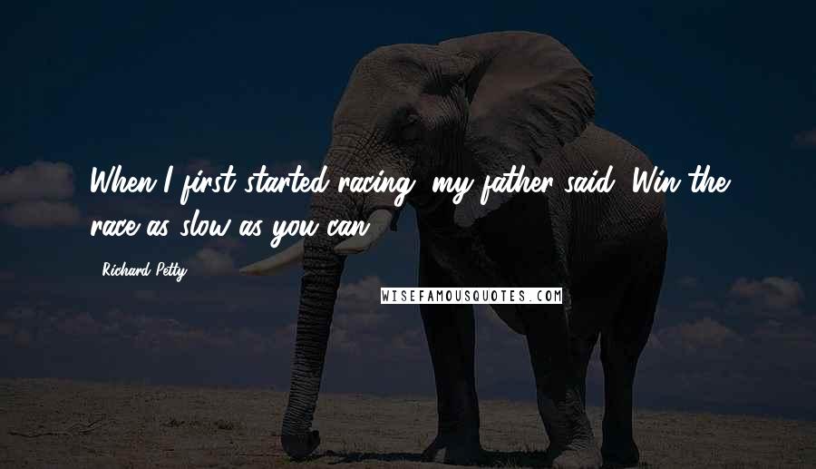 Richard Petty Quotes: When I first started racing, my father said, Win the race as slow as you can.