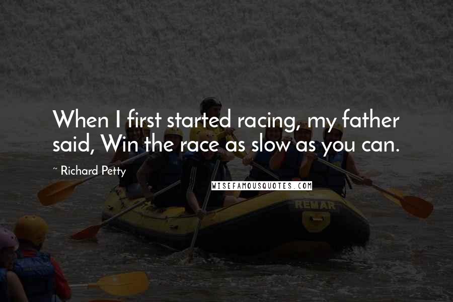Richard Petty Quotes: When I first started racing, my father said, Win the race as slow as you can.