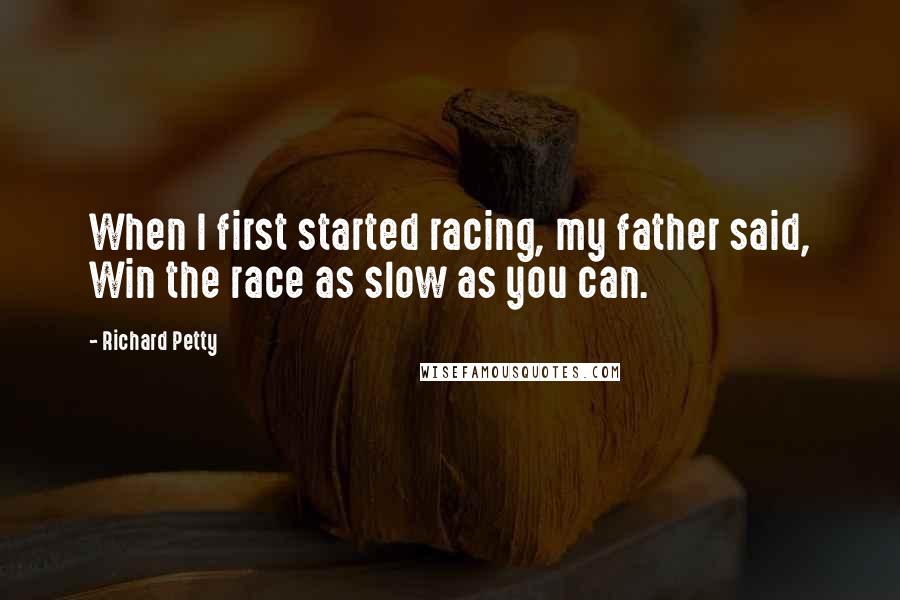 Richard Petty Quotes: When I first started racing, my father said, Win the race as slow as you can.