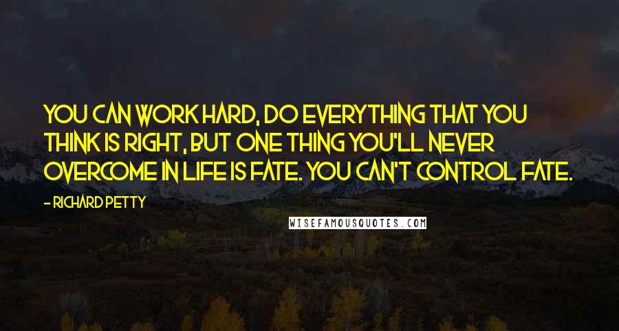 Richard Petty Quotes: You can work hard, do everything that you think is right, but one thing you'll never overcome in life is fate. You can't control fate.