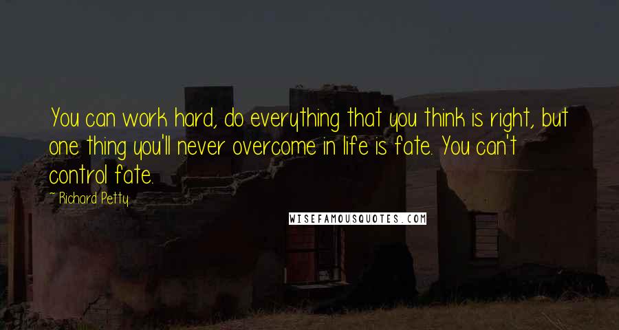 Richard Petty Quotes: You can work hard, do everything that you think is right, but one thing you'll never overcome in life is fate. You can't control fate.