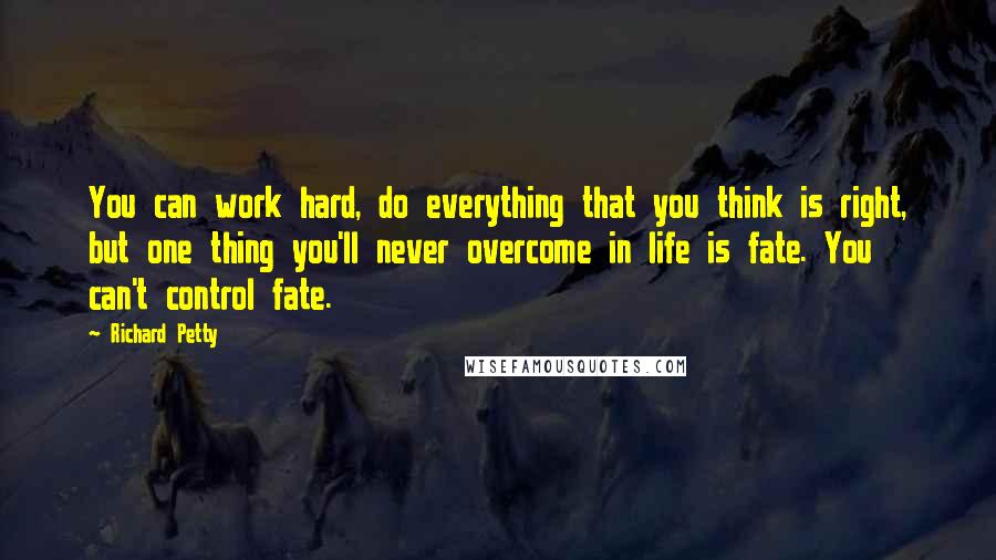 Richard Petty Quotes: You can work hard, do everything that you think is right, but one thing you'll never overcome in life is fate. You can't control fate.