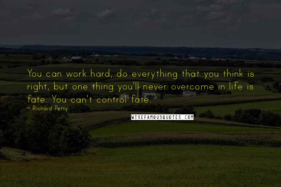 Richard Petty Quotes: You can work hard, do everything that you think is right, but one thing you'll never overcome in life is fate. You can't control fate.