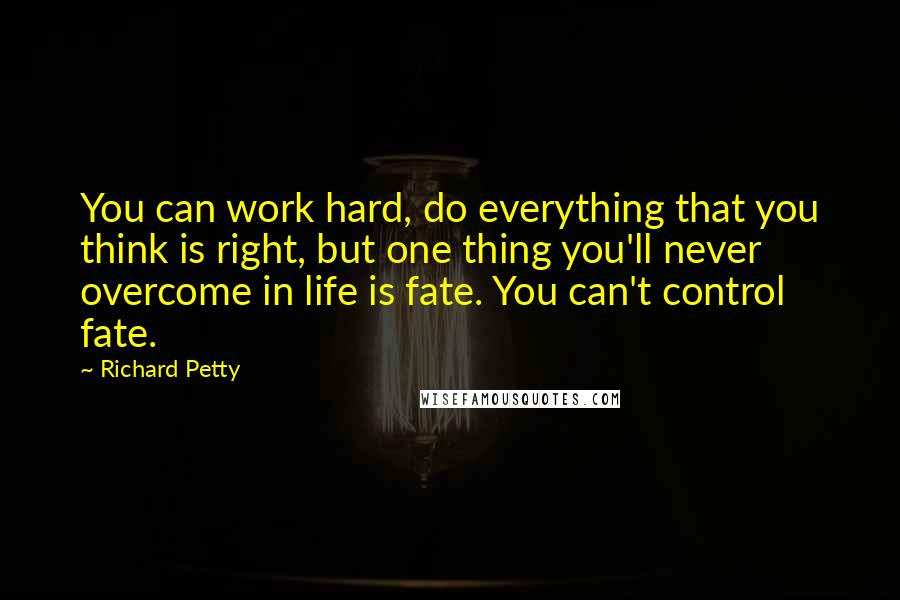 Richard Petty Quotes: You can work hard, do everything that you think is right, but one thing you'll never overcome in life is fate. You can't control fate.