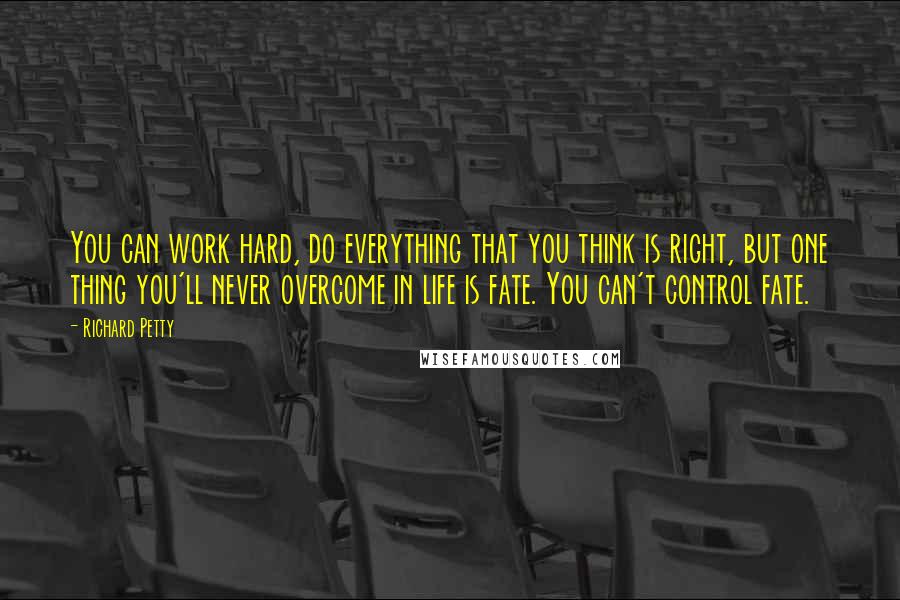 Richard Petty Quotes: You can work hard, do everything that you think is right, but one thing you'll never overcome in life is fate. You can't control fate.