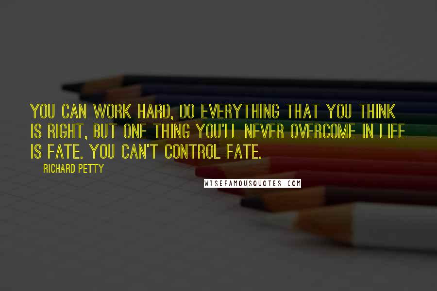 Richard Petty Quotes: You can work hard, do everything that you think is right, but one thing you'll never overcome in life is fate. You can't control fate.