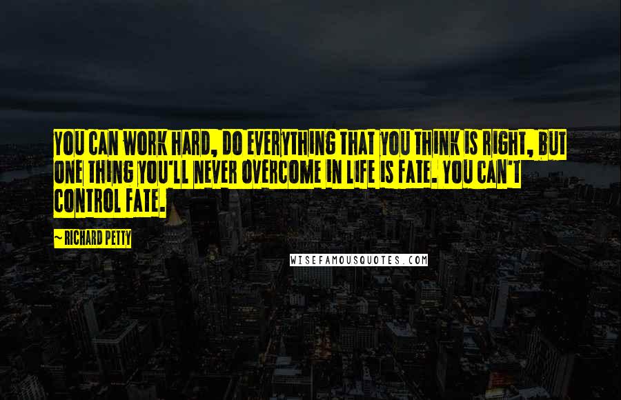 Richard Petty Quotes: You can work hard, do everything that you think is right, but one thing you'll never overcome in life is fate. You can't control fate.