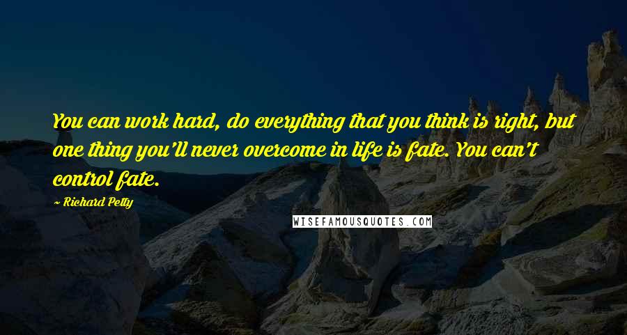 Richard Petty Quotes: You can work hard, do everything that you think is right, but one thing you'll never overcome in life is fate. You can't control fate.