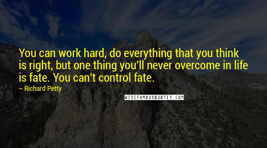 Richard Petty Quotes: You can work hard, do everything that you think is right, but one thing you'll never overcome in life is fate. You can't control fate.
