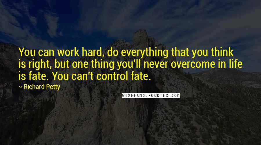 Richard Petty Quotes: You can work hard, do everything that you think is right, but one thing you'll never overcome in life is fate. You can't control fate.