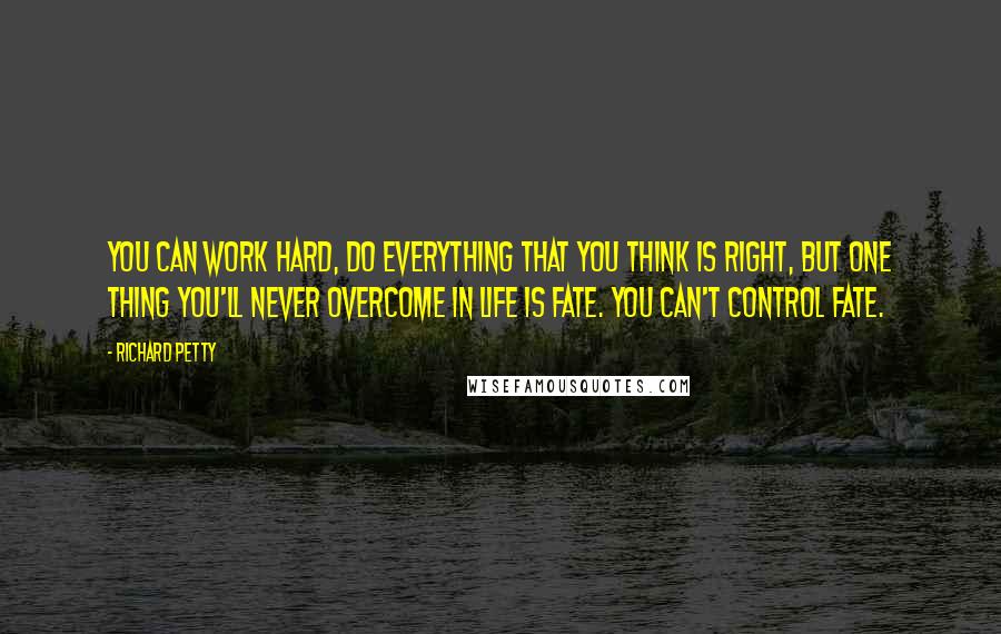 Richard Petty Quotes: You can work hard, do everything that you think is right, but one thing you'll never overcome in life is fate. You can't control fate.