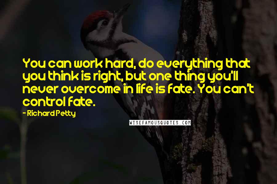 Richard Petty Quotes: You can work hard, do everything that you think is right, but one thing you'll never overcome in life is fate. You can't control fate.