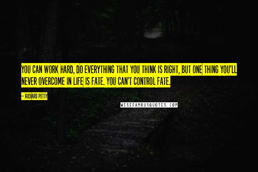 Richard Petty Quotes: You can work hard, do everything that you think is right, but one thing you'll never overcome in life is fate. You can't control fate.