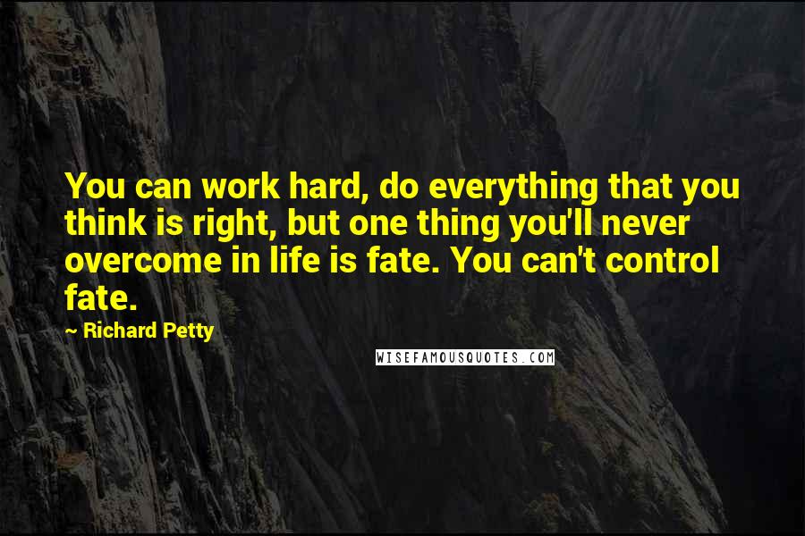 Richard Petty Quotes: You can work hard, do everything that you think is right, but one thing you'll never overcome in life is fate. You can't control fate.