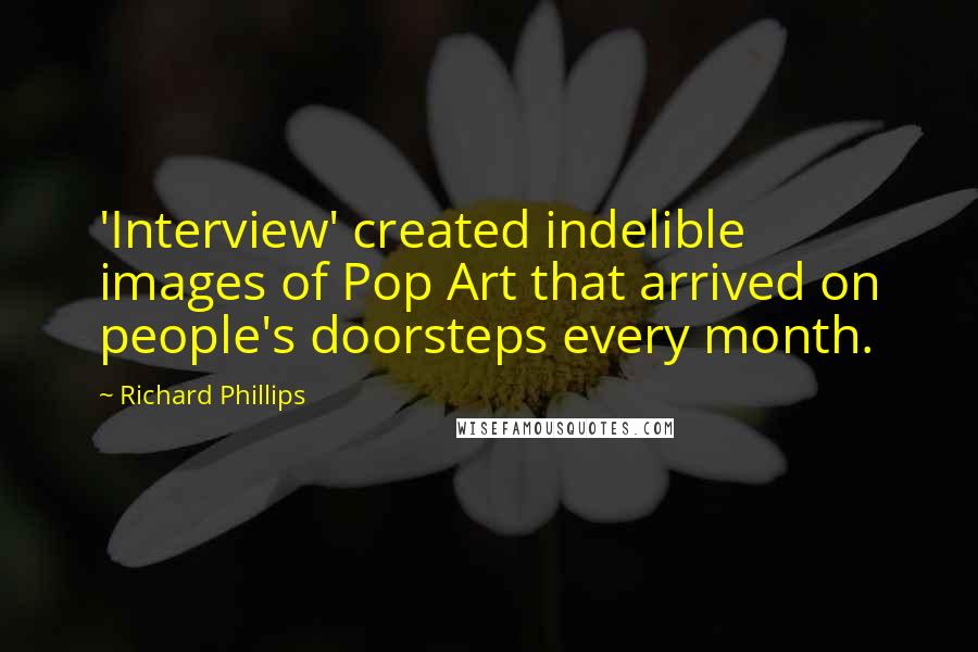 Richard Phillips Quotes: 'Interview' created indelible images of Pop Art that arrived on people's doorsteps every month.