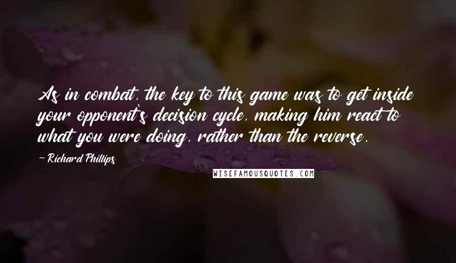 Richard Phillips Quotes: As in combat, the key to this game was to get inside your opponent's decision cycle, making him react to what you were doing, rather than the reverse.