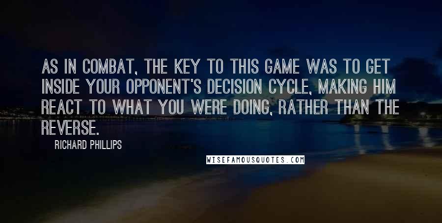 Richard Phillips Quotes: As in combat, the key to this game was to get inside your opponent's decision cycle, making him react to what you were doing, rather than the reverse.