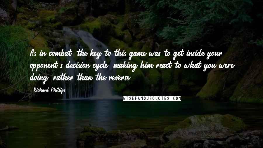 Richard Phillips Quotes: As in combat, the key to this game was to get inside your opponent's decision cycle, making him react to what you were doing, rather than the reverse.