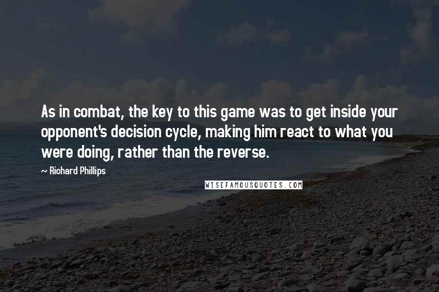 Richard Phillips Quotes: As in combat, the key to this game was to get inside your opponent's decision cycle, making him react to what you were doing, rather than the reverse.