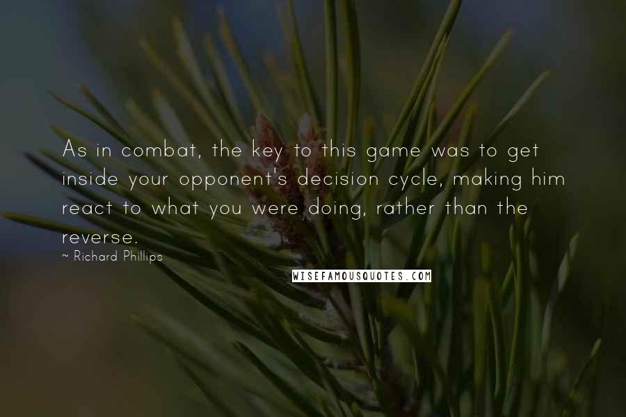 Richard Phillips Quotes: As in combat, the key to this game was to get inside your opponent's decision cycle, making him react to what you were doing, rather than the reverse.
