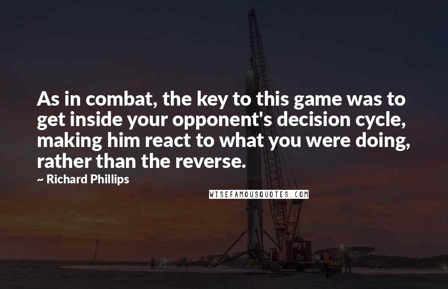 Richard Phillips Quotes: As in combat, the key to this game was to get inside your opponent's decision cycle, making him react to what you were doing, rather than the reverse.