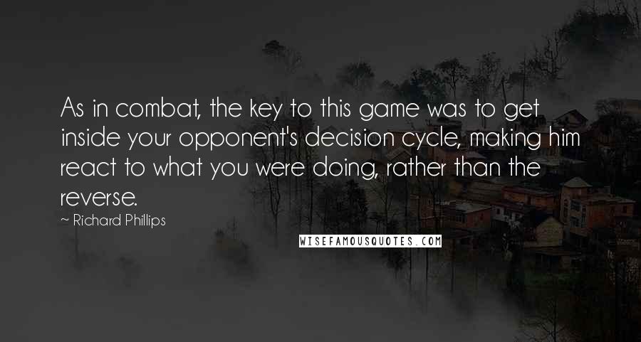 Richard Phillips Quotes: As in combat, the key to this game was to get inside your opponent's decision cycle, making him react to what you were doing, rather than the reverse.