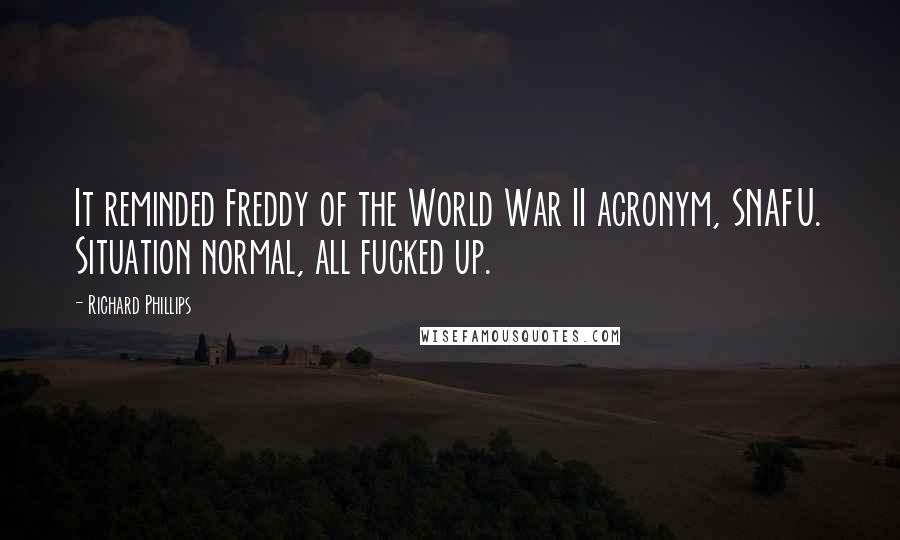 Richard Phillips Quotes: It reminded Freddy of the World War II acronym, SNAFU. Situation normal, all fucked up.