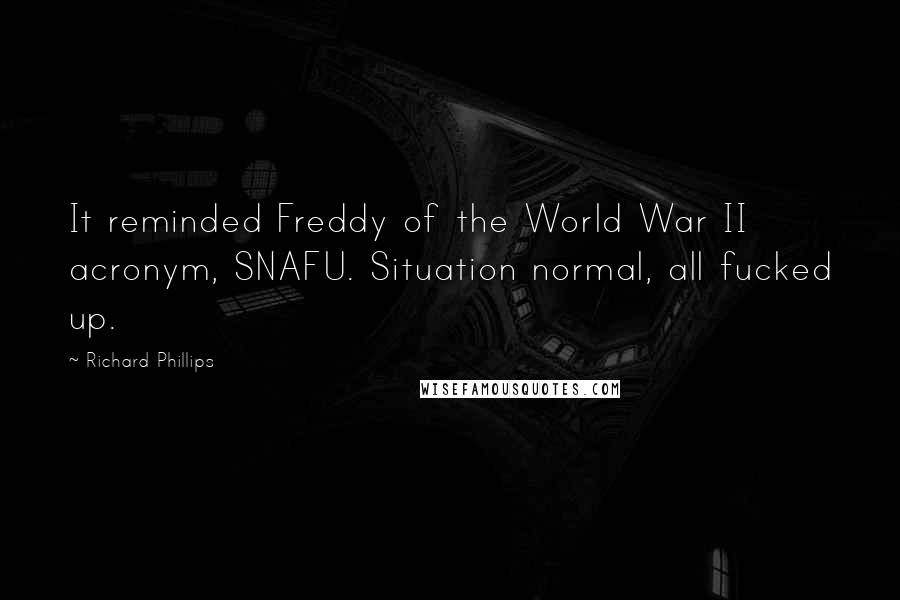 Richard Phillips Quotes: It reminded Freddy of the World War II acronym, SNAFU. Situation normal, all fucked up.