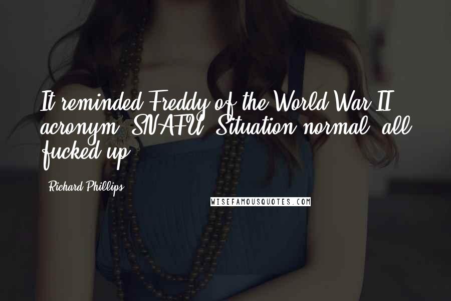 Richard Phillips Quotes: It reminded Freddy of the World War II acronym, SNAFU. Situation normal, all fucked up.