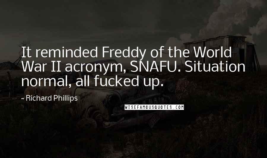 Richard Phillips Quotes: It reminded Freddy of the World War II acronym, SNAFU. Situation normal, all fucked up.