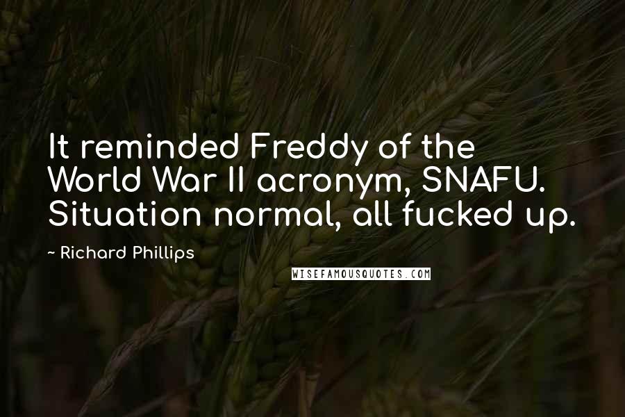 Richard Phillips Quotes: It reminded Freddy of the World War II acronym, SNAFU. Situation normal, all fucked up.